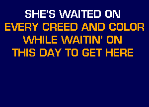 SHE'S WAITED 0N
EVERY BREED AND COLOR
WHILE WAITIN' ON
THIS DAY TO GET HERE