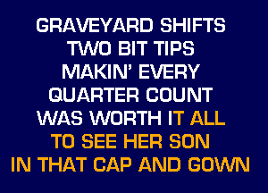 GRAVEYARD SHIFTS
TWO BIT TIPS
MAKIM EVERY

QUARTER COUNT
WAS WORTH IT ALL
TO SEE HER SON
IN THAT CAP AND GOWN