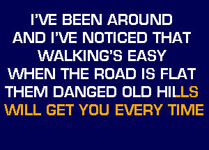 I'VE BEEN AROUND
AND I'VE NOTICED THAT
WALKINGB EASY
WHEN THE ROAD IS FLAT
THEM DANGED OLD HILLS
WILL GET YOU EVERY TIME
