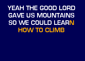 YEAH THE GOOD LORD

GAVE US MOUNTAINS

SO WE COULD LEARN
HOW TO CLIMB