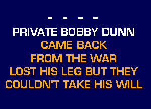 PRIVATE BOBBY DUNN
CAME BACK
FROM THE WAR
LOST HIS LEG BUT THEY
COULDN'T TAKE HIS WILL