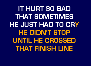 IT HURT SO BAD
THAT SOMETIMES
HE JUST HAD TO CRY
HE DIDMT STOP
UNTIL HE CROSSED
THAT FINISH LINE