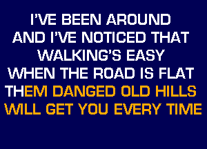 I'VE BEEN AROUND
AND I'VE NOTICED THAT
WALKINGB EASY
WHEN THE ROAD IS FLAT
THEM DANGED OLD HILLS
WILL GET YOU EVERY TIME