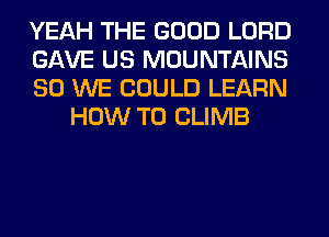 YEAH THE GOOD LORD

GAVE US MOUNTAINS

SO WE COULD LEARN
HOW TO CLIMB