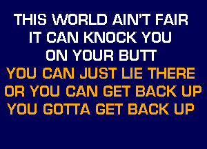 THIS WORLD AIN'T FAIR
IT CAN KNOCK YOU
ON YOUR BUTI'
YOU CAN JUST LIE THERE
OR YOU CAN GET BACK UP
YOU GOTTA GET BACK UP