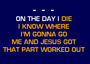 ON THE DAY I DIE
I KNOW WHERE
I'M GONNA GO
ME AND JESUS GOT
THAT PART WORKED OUT