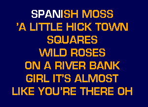 SPANISH MOSS
'A LITTLE HICK TOWN
SQUARES
WILD ROSES
ON A RIVER BANK
GIRL ITS ALMOST
LIKE YOU'RE THERE 0H