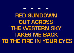 RED SUNDOWN
OUT ACROSS
THE WESTERN SKY
TAKES ME BACK
TO THE FIRE IN YOUR EYES
