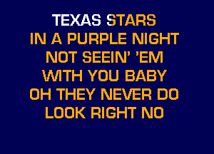 TEXAS STARS
IN A PURPLE NIGHT
NOT SEEIN' 'EM
WITH YOU BABY
0H THEY NEVER DO
LOOK RIGHT N0