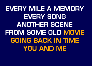 EVERY MILE A MEMORY
EVERY SONG
ANOTHER SCENE
FROM SOME OLD MOVIE
GOING BACK IN TIME
YOU AND ME