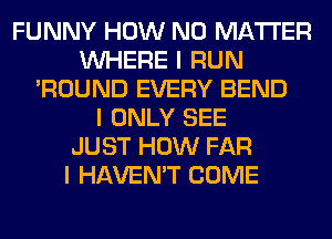 FUNNY HOW NO MATTER
INHERE I RUN
'ROUND EVERY BEND
I ONLY SEE
JUST HOW FAR
I HAVEN'T COME