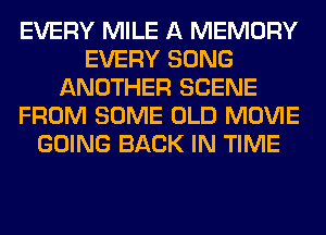 EVERY MILE A MEMORY
EVERY SONG
ANOTHER SCENE
FROM SOME OLD MOVIE
GOING BACK IN TIME