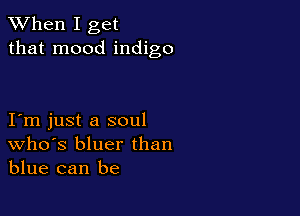 When I get
that mood indigo

I m just a soul
Who's bluer than
blue can be