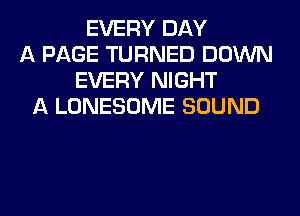EVERY DAY
A PAGE TURNED DOWN
EVERY NIGHT
A LONESOME SOUND