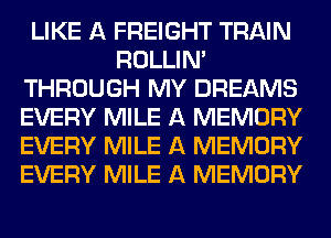 LIKE A FREIGHT TRAIN
ROLLIN'
THROUGH MY DREAMS
EVERY MILE A MEMORY
EVERY MILE A MEMORY
EVERY MILE A MEMORY