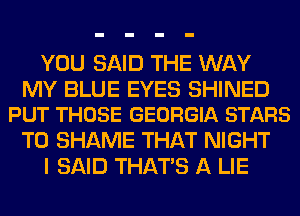 YOU SAID THE WAY

MY BLUE EYES SHINED
PUT THOSE GEORGIA STARS

T0 SHAME THAT NIGHT
I SAID THAT'S A LIE