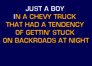 JUST A BOY
IN A CHEW TRUCK
THAT HAD A TENDENCY
0F GETI'INA STUCK
0N BACKROADS AT NIGHT