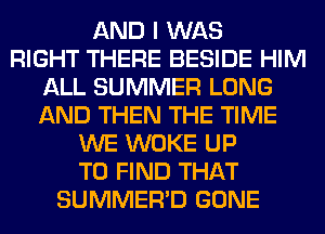 AND I WAS
RIGHT THERE BESIDE HIM
ALL SUMMER LONG
AND THEN THE TIME
WE WOKE UP
TO FIND THAT
SUMMER'D GONE