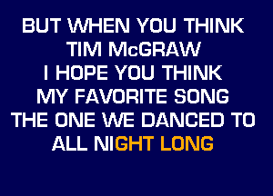 BUT WHEN YOU THINK
TIM MCGRAW
I HOPE YOU THINK
MY FAVORITE SONG
THE ONE WE DANCED TO
ALL NIGHT LONG