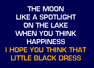 THE MOON
LIKE A SPOTLIGHT
ON THE LAKE
WHEN YOU THINK
HAPPINESS
I HOPE YOU THINK THAT
LITI'LE BLACK DRESS