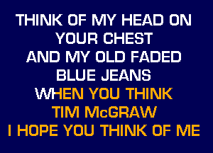 THINK OF MY HEAD ON
YOUR CHEST
AND MY OLD FADED
BLUE JEANS
WHEN YOU THINK
TIM MCGRAW
I HOPE YOU THINK OF ME