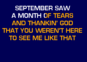 SEPTEMBER SAW
A MONTH OF TEARS
AND THANKIN' GOD
THAT YOU WEREN'T HERE
TO SEE ME LIKE THAT
