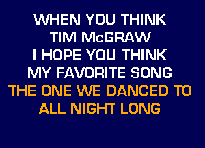 WHEN YOU THINK
TIM MCGRAW
I HOPE YOU THINK
MY FAVORITE SONG
THE ONE WE DANCED TO
ALL NIGHT LONG