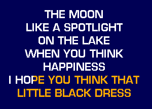 THE MOON
LIKE A SPOTLIGHT
ON THE LAKE
WHEN YOU THINK
HAPPINESS
I HOPE YOU THINK THAT
LITI'LE BLACK DRESS