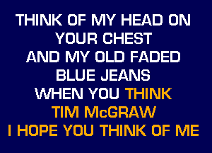 THINK OF MY HEAD ON
YOUR CHEST
AND MY OLD FADED
BLUE JEANS
WHEN YOU THINK
TIM MCGRAW
I HOPE YOU THINK OF ME