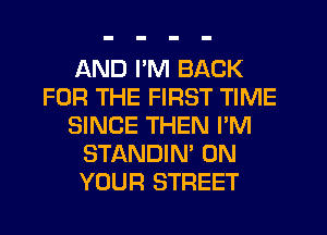 AND PM BACK
FOR THE FIRST TIME
SINCE THEN I'M
STANDIN' ON
YOUR STREET