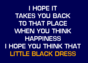 I HOPE IT
TAKES YOU BACK
TO THAT PLACE
WHEN YOU THINK
HAPPINESS
I HOPE YOU THINK THAT
LITI'LE BLACK DRESS