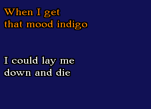 When I get
that mood indigo

I could lay me
down and die