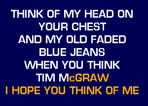 THINK OF MY HEAD ON
YOUR CHEST
AND MY OLD FADED
BLUE JEANS
WHEN YOU THINK
TIM MCGRAW
I HOPE YOU THINK OF ME