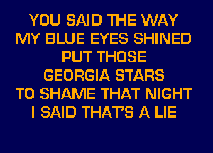 YOU SAID THE WAY
MY BLUE EYES SHINED
PUT THOSE
GEORGIA STARS
T0 SHAME THAT NIGHT
I SAID THAT'S A LIE