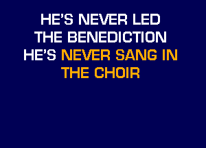 HE'S NEVER LED
THE BENEDICTION
HE'S NEVER SANG IN
THE CHOIR