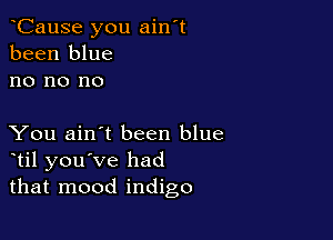 oCause you ain't
been blue
no no no

You ain't been blue
otil you've had
that mood indigo