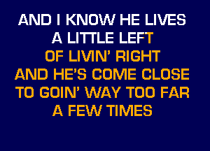 AND I KNOW HE LIVES
A LITTLE LEFT
0F LIVIN' RIGHT
AND HE'S COME CLOSE
TO GOIN' WAY T00 FAR
A FEW TIMES