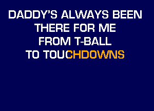 DADDY'S ALWAYS BEEN
THERE FOR ME
FROM T-BALL
T0 TOUCHDOWNS