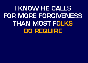 I KNOW HE CALLS
FOR MORE FORGIVENESS
THAN MOST FOLKS
DO REQUIRE