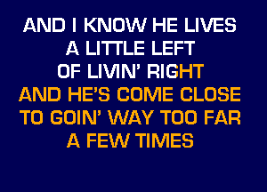 AND I KNOW HE LIVES
A LITTLE LEFT
0F LIVIN' RIGHT
AND HE'S COME CLOSE
TO GOIN' WAY T00 FAR
A FEW TIMES