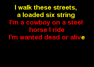 I walk these streets,
a loaded six string
I'm a cowboy on a steel
horse I ride

I'm wanted dead or alive