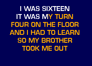 I WAS SIXTEEN
IT WAS MY TURN
FOUR ON THE FLOOR
AND I HAD TO LEARN
50 MY BROTHER
TOOK ME OUT