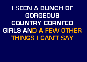 I SEEN A BUNCH OF
GORGEOUS
COUNTRY CORNFED
GIRLS AND A FEW OTHER
THINGS I CAN'T SAY