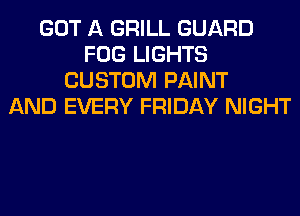 GOT A GRILL GUARD
FOG LIGHTS
CUSTOM PAINT
AND EVERY FRIDAY NIGHT