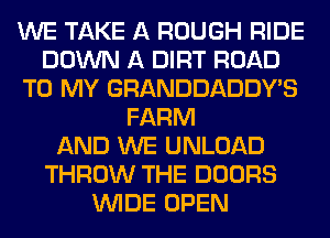 WE TAKE A ROUGH RIDE
DOWN A DIRT ROAD
TO MY GRANDDADDY'S
FARM
AND WE UNLOAD
THROW THE DOORS
WIDE OPEN