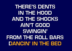 THERE'S DENTS
IN THE HOOD
AND THE SHOCKS
AIN'T GOOD
SIMNGIN'
FROM THE ROLL BARS
DANCIN' IN THE BED
