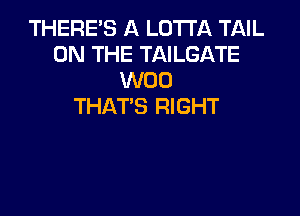 THERE'S A LOTTA TAIL
ON THE TAILGATE
W00
THAT'S RIGHT