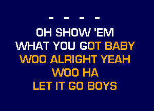 0H SHOW 'EM
WHAT YOU GOT BABY
W00 ALRIGHT YEAH
W00 HA
LET IT SO BOYS