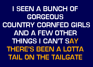 I SEEN A BUNCH OF
GORGEOUS
COUNTRY CORNFED GIRLS
AND A FEW OTHER
THINGS I CAN'T SAY
THERE'S BEEN A LOTI'A
TAIL ON THE TAILGATE