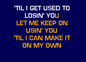 'TIL I GET USED TO
LOSIN' YOU
LET ME KEEP ON
USIN' YOU
'TIL I CAN MAKE IT
ON MY OWN

g